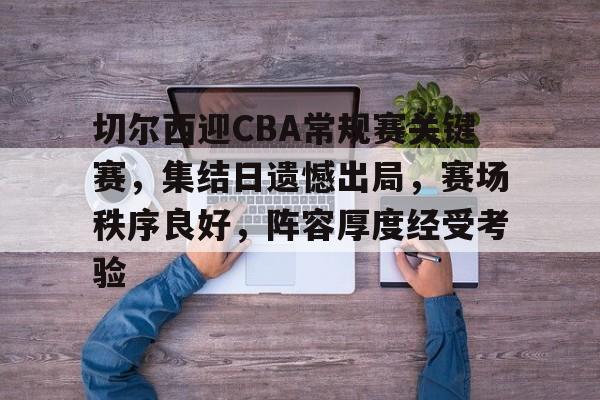 MK体育云端-关于切尔西迎CBA常规赛关键赛,集结日遗憾出局,赛场秩序良好,阵容厚度经受考验的信息